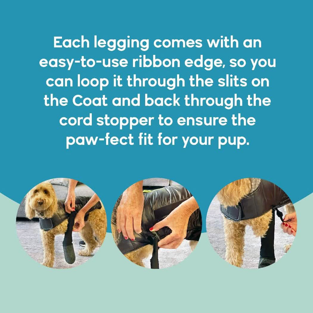 Each legging comes with an easy-to-use ribbon edge, so you can loop it through the slits on the Coat and back through the cord stopper to ensure the paw-fect fit for your pup.